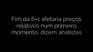 ​Fim da 6×1 afetaria preços relativos num primeiro momento, dizem analistas 